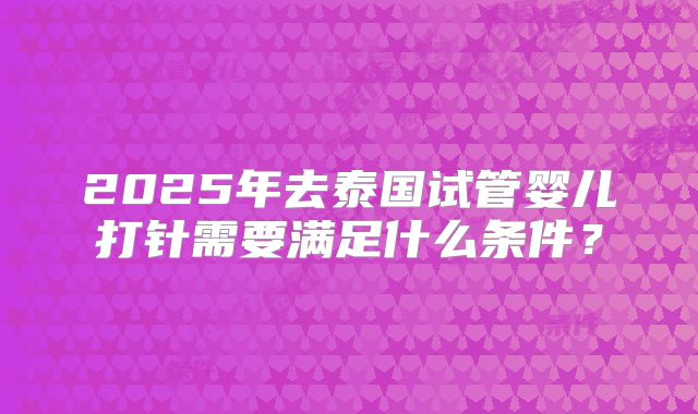2025年去泰国试管婴儿打针需要满足什么条件？