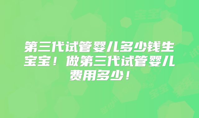第三代试管婴儿多少钱生宝宝!做第三代试管婴儿费用多少!