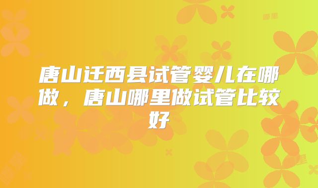 唐山迁西县试管婴儿在哪做，唐山哪里做试管比较好