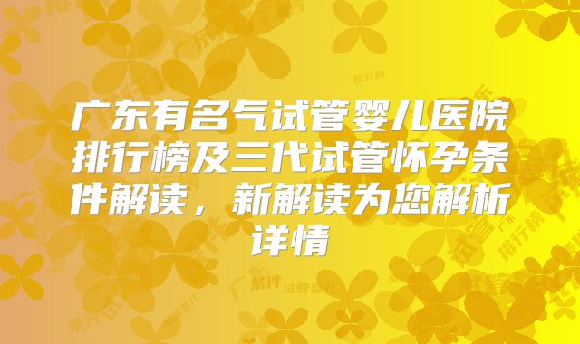 广东有名气试管婴儿医院排行榜及三代试管怀孕条件解读，新解读为您解析详情