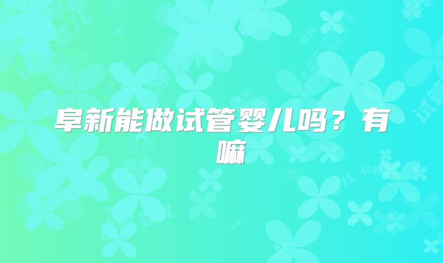 阜新能做试管婴儿吗？有 嘛