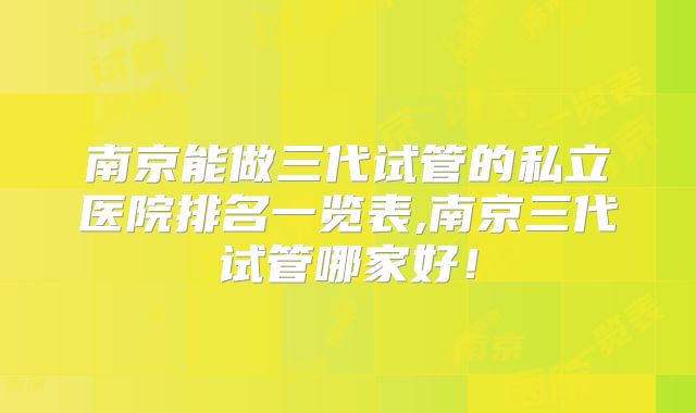 南京能做三代试管的私立医院排名一览表,南京三代试管哪家好！