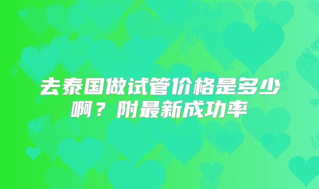 去泰国做试管价格是多少啊?附最新成功率