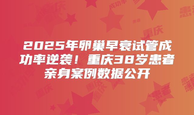 2025年卵巢早衰试管成功率逆袭！重庆38岁患者亲身案例数据公开