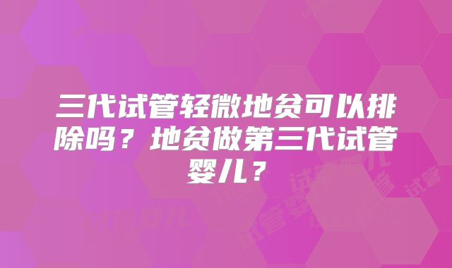 三代试管轻微地贫可以排除吗？地贫做第三代试管婴儿？