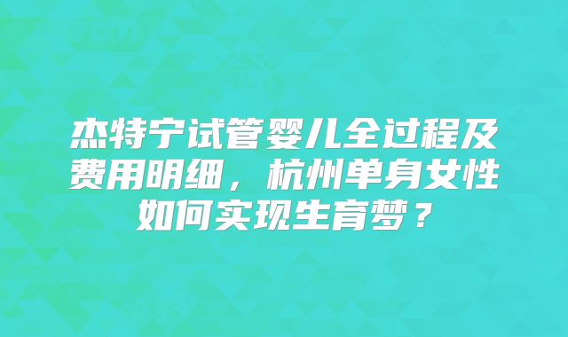 杰特宁试管婴儿全过程及费用明细，杭州单身女性如何实现生育梦？