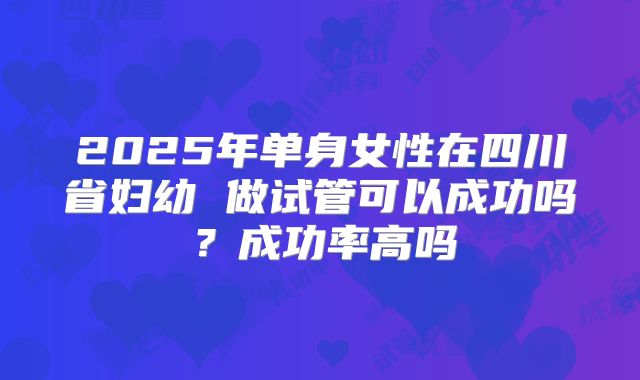 2025年单身女性在四川省妇幼 做试管可以成功吗？成功率高吗