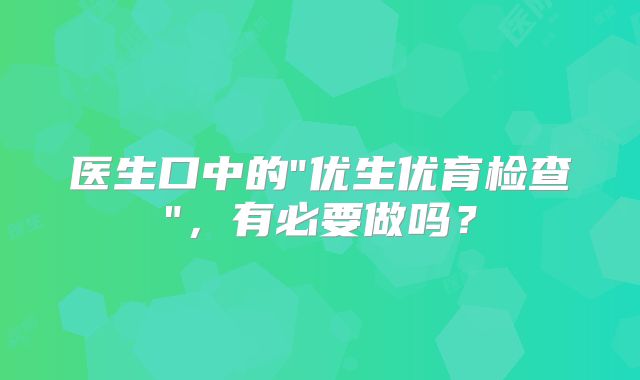 医生口中的"优生优育检查"，有必要做吗？