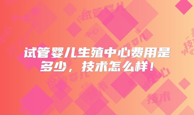 试管婴儿生殖中心费用是多少，技术怎么样！