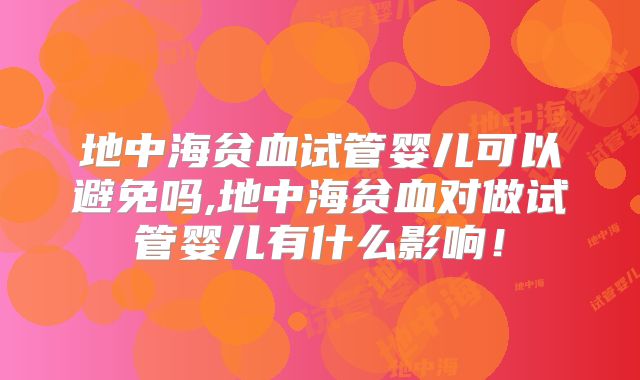地中海贫血试管婴儿可以避免吗,地中海贫血对做试管婴儿有什么影响!