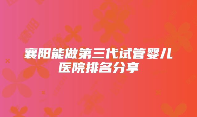 襄阳能做第三代试管婴儿医院排名分享