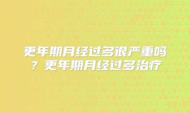 更年期月经过多很严重吗？更年期月经过多治疗