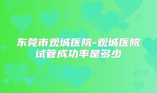 东莞市观城医院-观城医院试管成功率是多少