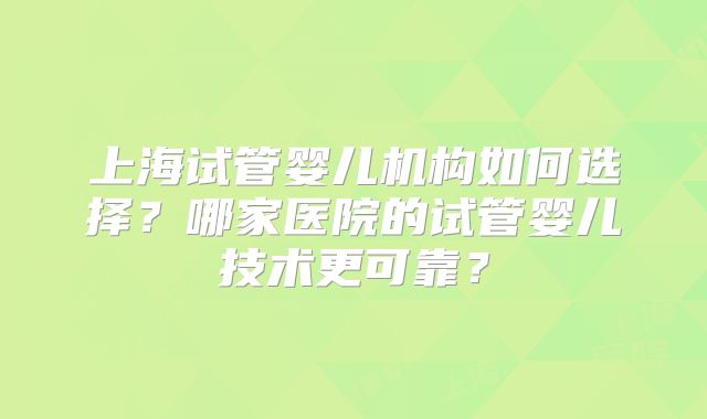 上海试管婴儿机构如何选择?哪家医院的试管婴儿技术更可靠?