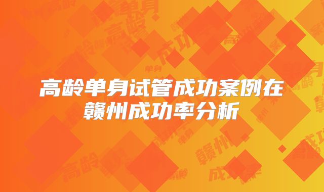 高龄单身试管成功案例在赣州成功率分析