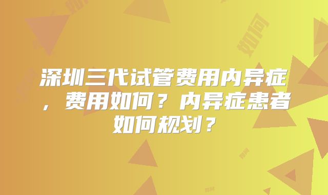 深圳三代试管费用内异症，费用如何？内异症患者如何规划？