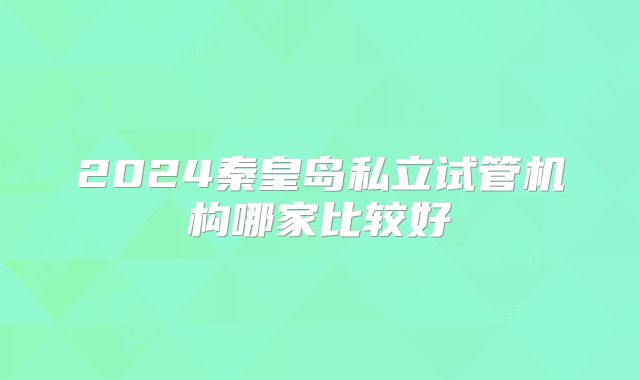 2024秦皇岛私立试管机构哪家比较好