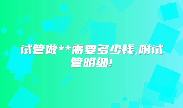 试管做**需要多少钱,附试管明细!