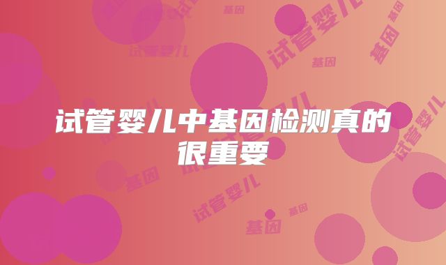 试管婴儿中基因检测真的很重要