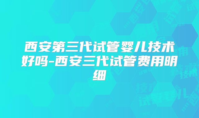 西安第三代试管婴儿技术好吗-西安三代试管费用明细