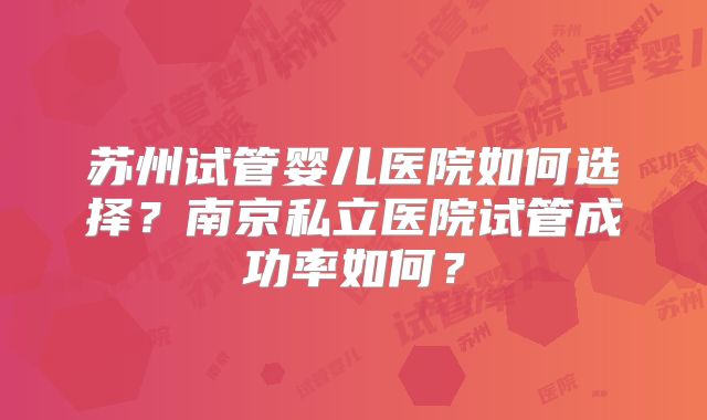 苏州试管婴儿医院如何选择？南京私立医院试管成功率如何？
