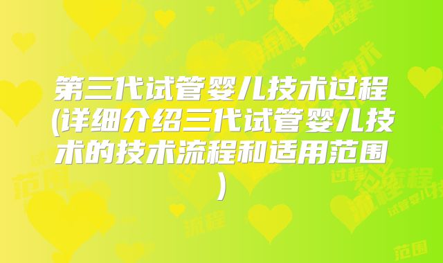 第三代试管婴儿技术过程(详细介绍三代试管婴儿技术的技术流程和适用范围)