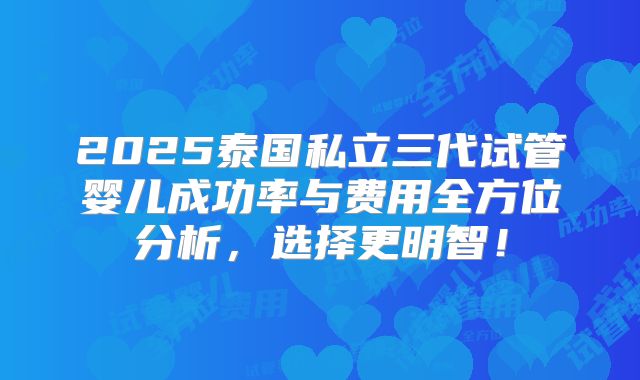 2025泰国私立三代试管婴儿成功率与费用全方位分析，选择更明智！
