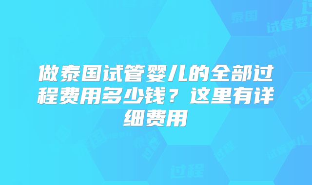 做泰国试管婴儿的全部过程费用多少钱？这里有详细费用