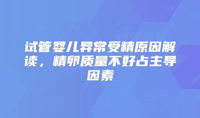试管婴儿异常受精原因解读,精卵质量不好占主导因素