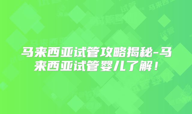 马来西亚试管攻略揭秘-马来西亚试管婴儿了解！
