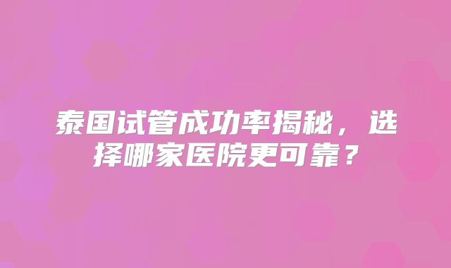 泰国试管成功率揭秘，选择哪家医院更可靠？