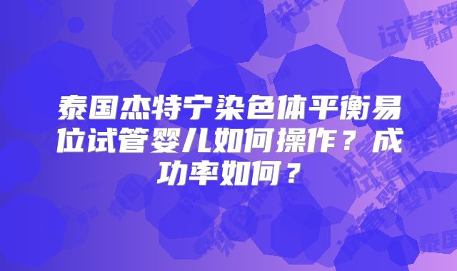 泰国杰特宁染色体平衡易位试管婴儿如何操作？成功率如何？