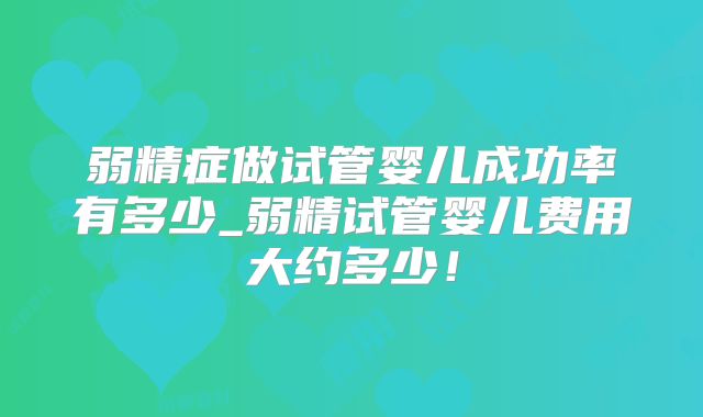 弱精症做试管婴儿成功率有多少_弱精试管婴儿费用大约多少！