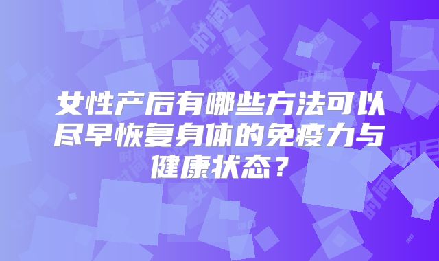女性产后有哪些方法可以尽早恢复身体的免疫力与健康状态？