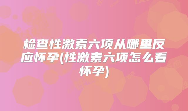 检查性激素六项从哪里反应怀孕(性激素六项怎么看怀孕)