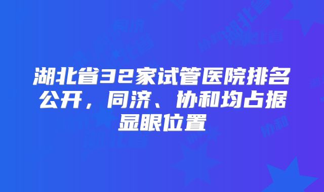 湖北省32家试管医院排名公开,同济、协和均占据显眼位置