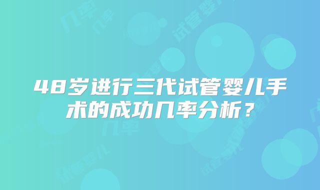 48岁进行三代试管婴儿手术的成功几率分析？
