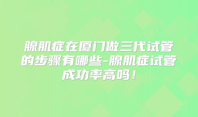 腺肌症在厦门做三代试管的步骤有哪些-腺肌症试管成功率高吗!