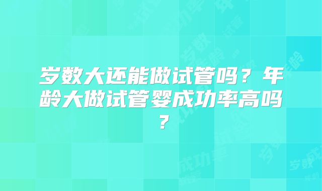 岁数大还能做试管吗？年龄大做试管婴成功率高吗？