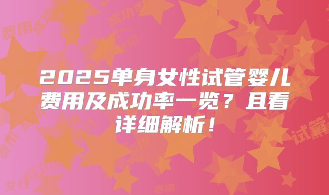 2025单身女性试管婴儿费用及成功率一览？且看详细解析！