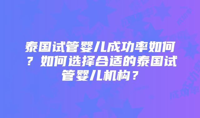 泰国试管婴儿成功率如何？如何选择合适的泰国试管婴儿机构？