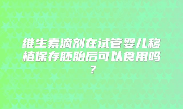维生素滴剂在试管婴儿移植保存胚胎后可以食用吗？