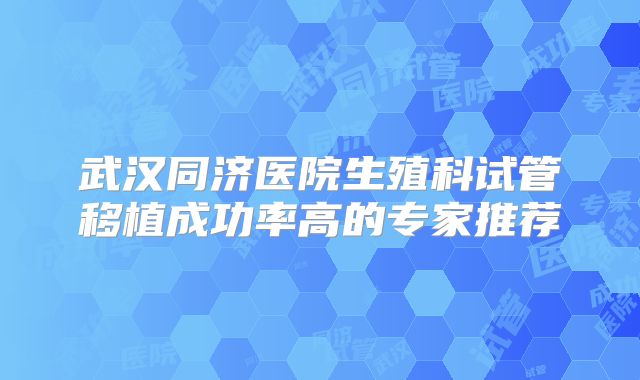 武汉同济医院生殖科试管移植成功率高的专家推荐