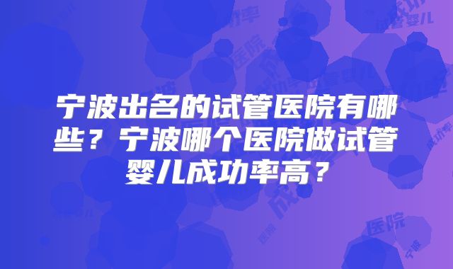 宁波出名的试管医院有哪些？宁波哪个医院做试管婴儿成功率高？