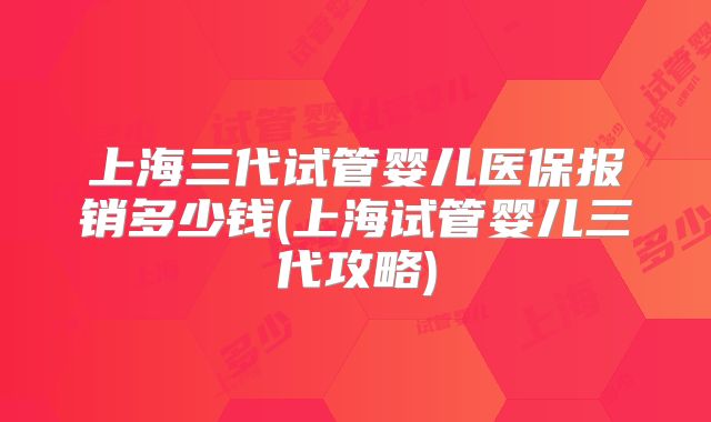 上海三代试管婴儿医保报销多少钱(上海试管婴儿三代攻略)