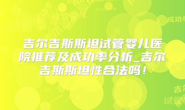 吉尔吉斯斯坦试管婴儿医院推荐及成功率分析_吉尔吉斯斯坦性合法吗！