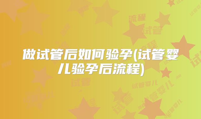 做试管后如何验孕(试管婴儿验孕后流程)