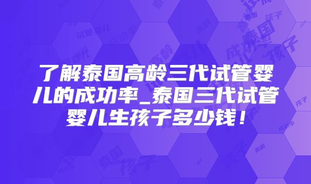 了解泰国高龄三代试管婴儿的成功率_泰国三代试管婴儿生孩子多少钱！