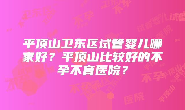 平顶山卫东区试管婴儿哪家好？平顶山比较好的不孕不育医院？