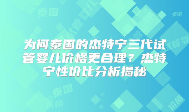 为何泰国的杰特宁三代试管婴儿价格更合理？杰特宁性价比分析揭秘